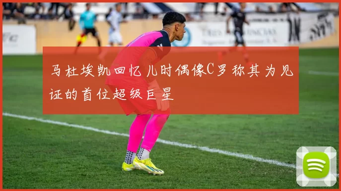 马杜埃凯回忆儿时偶像C罗称其为见证的首位超级巨星